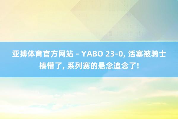 亚搏体育官方网站 - YABO 23-0， 活塞被骑士揍懵了， 系列赛的悬念追念了!