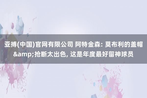 亚搏(中国)官网有限公司 阿特金森: 莫布利的盖帽&抢断太出色， 这是年度最好留神球员