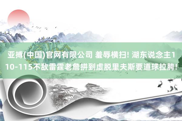 亚搏(中国)官网有限公司 羞辱横扫! 湖东说念主110-115不敌雷霆老詹拼到虚脱里夫斯要道球拉胯!