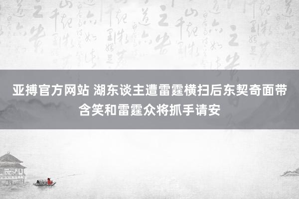 亚搏官方网站 湖东谈主遭雷霆横扫后东契奇面带含笑和雷霆众将抓手请安