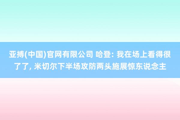 亚搏(中国)官网有限公司 哈登: 我在场上看得很了了， 米切尔下半场攻防两头施展惊东说念主