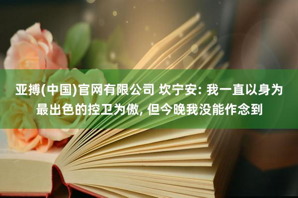 亚搏(中国)官网有限公司 坎宁安: 我一直以身为最出色的控卫为傲， 但今晚我没能作念到