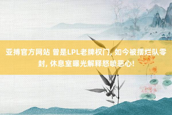 亚搏官方网站 曾是LPL老牌权门， 如今被摆烂队零封， 休息室曝光解释怒喷恶心!