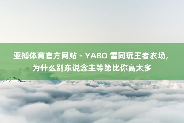 亚搏体育官方网站 - YABO 雷同玩王者农场， 为什么别东说念主等第比你高太多