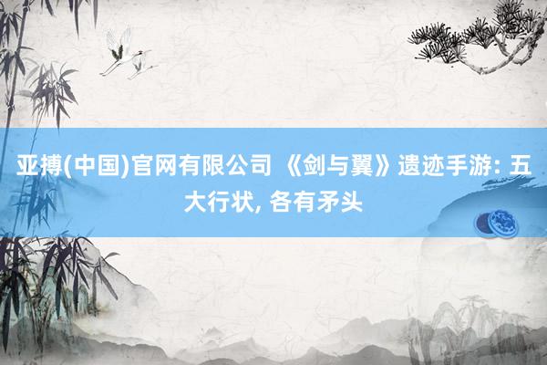 亚搏(中国)官网有限公司 《剑与翼》遗迹手游: 五大行状， 各有矛头