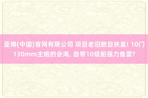 亚搏(中国)官网有限公司 项目老旧数目扶直! 10门130mm主炮的会海， 自带10级船强力鱼雷?