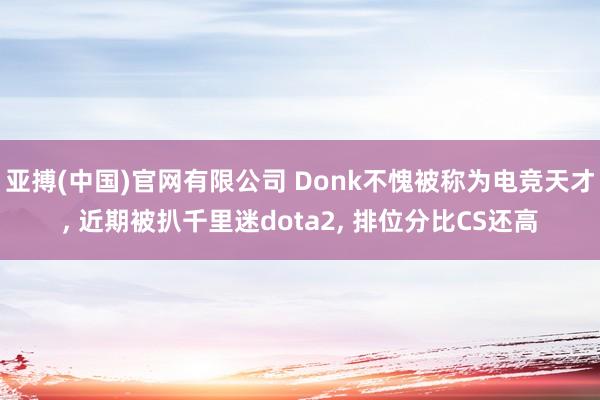 亚搏(中国)官网有限公司 Donk不愧被称为电竞天才， 近期被扒千里迷dota2， 排位分比CS还高