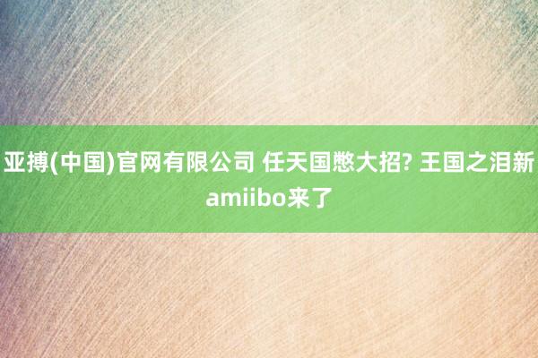 亚搏(中国)官网有限公司 任天国憋大招? 王国之泪新amiibo来了