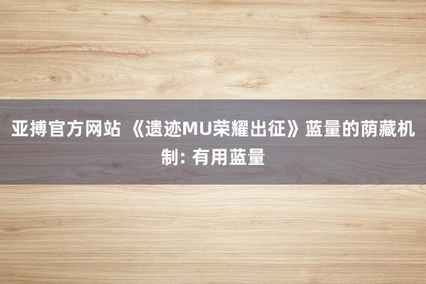 亚搏官方网站 《遗迹MU荣耀出征》蓝量的荫藏机制: 有用蓝量