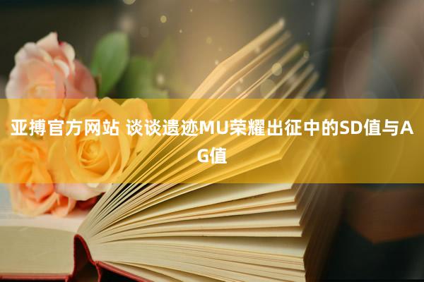 亚搏官方网站 谈谈遗迹MU荣耀出征中的SD值与AG值
