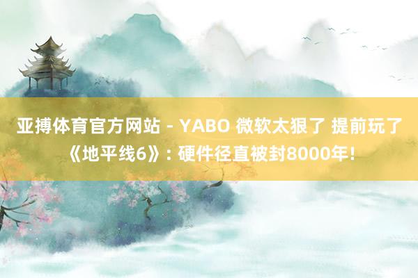 亚搏体育官方网站 - YABO 微软太狠了 提前玩了《地平线6》: 硬件径直被封8000年!