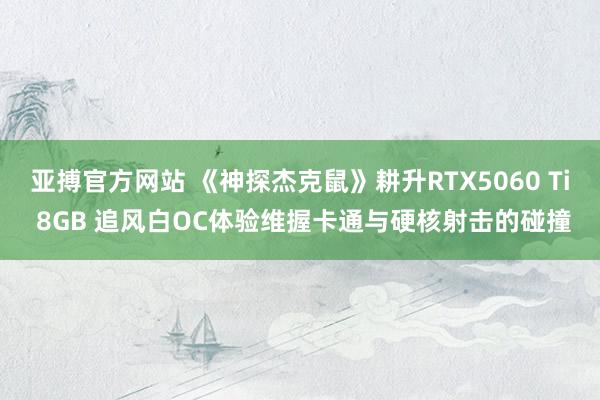 亚搏官方网站 《神探杰克鼠》耕升RTX5060 Ti 8GB 追风白OC体验维握卡通与硬核射击的碰撞