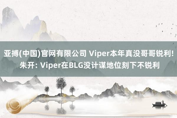 亚搏(中国)官网有限公司 Viper本年真没哥哥锐利! 朱开: Viper在BLG没计谋地位刻下不锐利