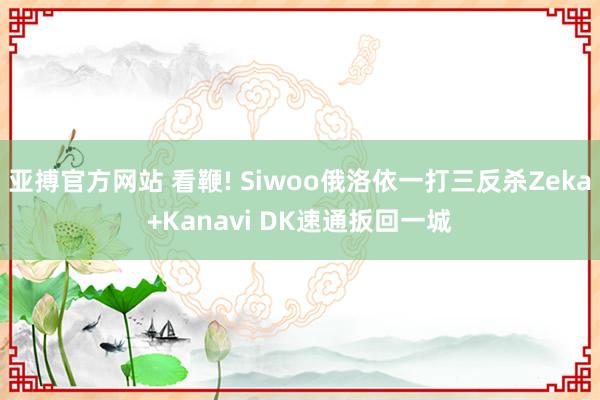 亚搏官方网站 看鞭! Siwoo俄洛依一打三反杀Zeka+Kanavi DK速通扳回一城