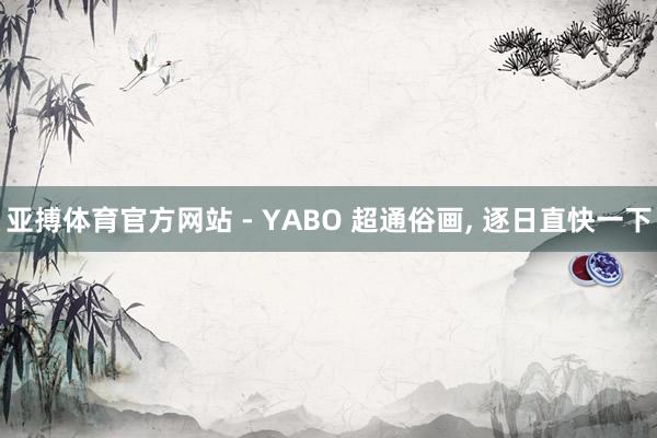 亚搏体育官方网站 - YABO 超通俗画， 逐日直快一下