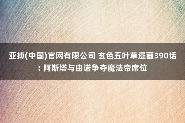 亚搏(中国)官网有限公司 玄色五叶草漫画390话: 阿斯塔与由诺争夺魔法帝席位