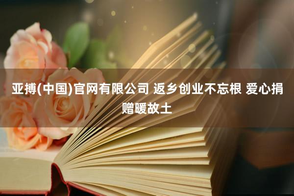亚搏(中国)官网有限公司 返乡创业不忘根 爱心捐赠暖故土