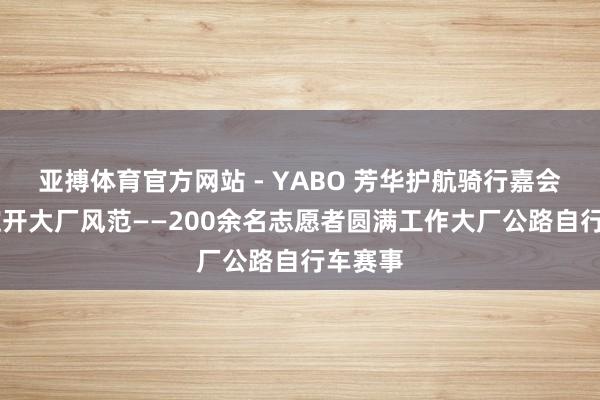 亚搏体育官方网站 - YABO 芳华护航骑行嘉会 志愿绽开大厂风范——200余名志愿者圆满工作大厂公路自行车赛事