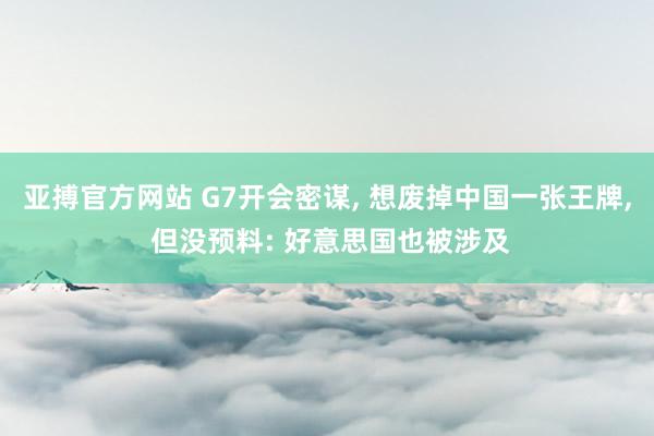 亚搏官方网站 G7开会密谋， 想废掉中国一张王牌， 但没预料: 好意思国也被涉及