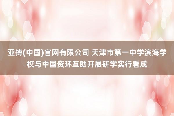 亚搏(中国)官网有限公司 天津市第一中学滨海学校与中国资环互助开展研学实行看成