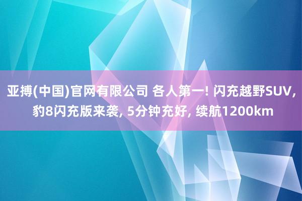 亚搏(中国)官网有限公司 各人第一! 闪充越野SUV， 豹8闪充版来袭， 5分钟充好， 续航1200km