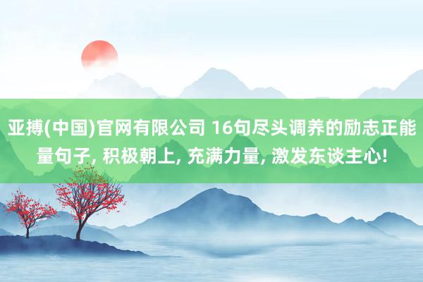亚搏(中国)官网有限公司 16句尽头调养的励志正能量句子， 积极朝上， 充满力量， 激发东谈主心!