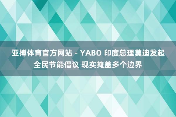 亚搏体育官方网站 - YABO 印度总理莫迪发起全民节能倡议 现实掩盖多个边界