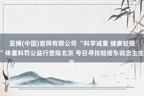 亚搏(中国)官网有限公司 “科学减重 健康轻细”体重科罚公益行登陆北京 号召寻找轻细东说念主生