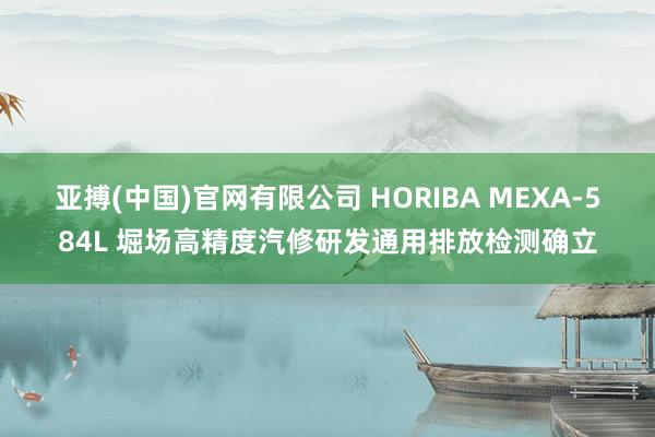 亚搏(中国)官网有限公司 HORIBA MEXA-584L 堀场高精度汽修研发通用排放检测确立