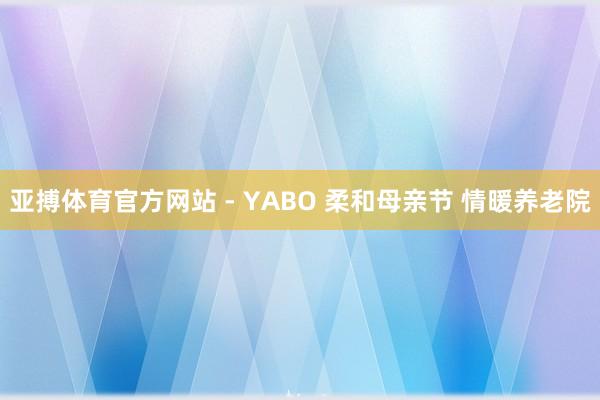 亚搏体育官方网站 - YABO 柔和母亲节 情暖养老院