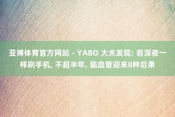 亚搏体育官方网站 - YABO 大夫发现: 若深夜一样刷手机， 不超半年， 脑血管迎来8种后果