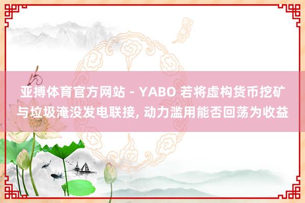 亚搏体育官方网站 - YABO 若将虚构货币挖矿与垃圾淹没发电联接, 动力滥用能否回荡为收益