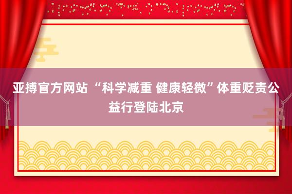 亚搏官方网站 “科学减重 健康轻微”体重贬责公益行登陆北京