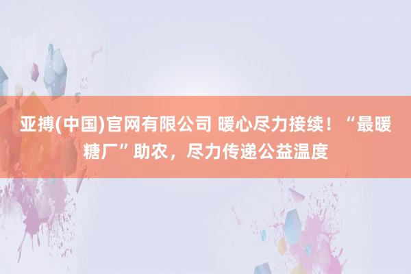 亚搏(中国)官网有限公司 暖心尽力接续！“最暖糖厂”助农，尽力传递公益温度