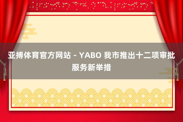 亚搏体育官方网站 - YABO 我市推出十二项审批服务新举措