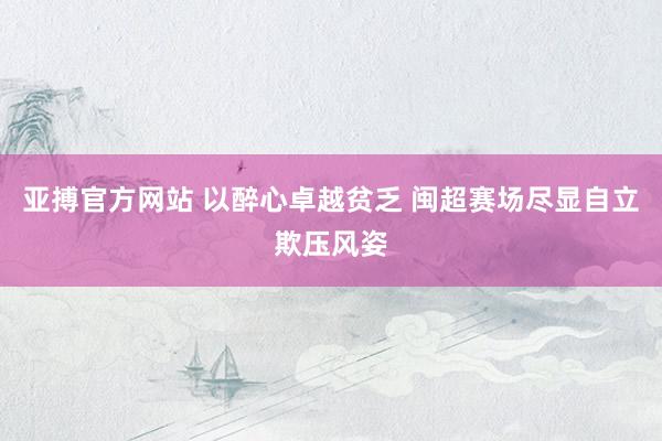 亚搏官方网站 以醉心卓越贫乏 闽超赛场尽显自立欺压风姿
