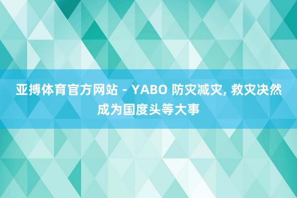 亚搏体育官方网站 - YABO 防灾减灾， 救灾决然成为国度头等大事