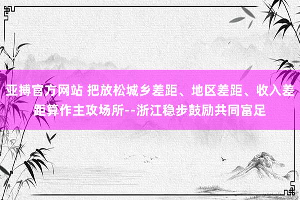 亚搏官方网站 把放松城乡差距、地区差距、收入差距算作主攻场所--浙江稳步鼓励共同富足
