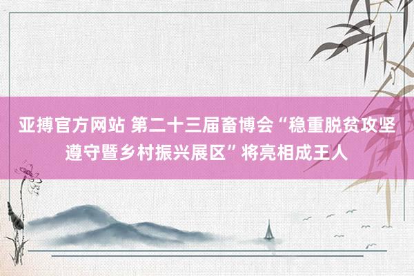 亚搏官方网站 第二十三届畜博会“稳重脱贫攻坚遵守暨乡村振兴展区”将亮相成王人