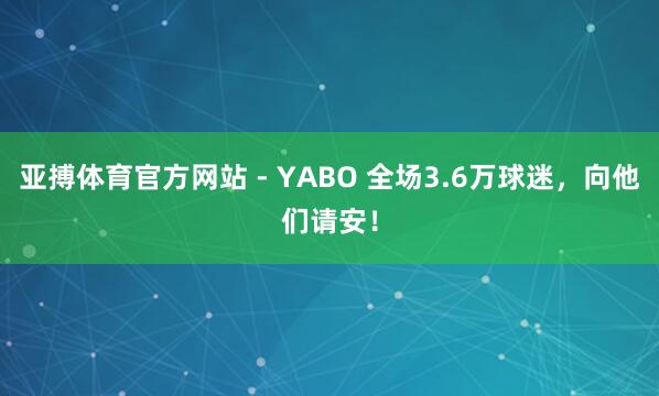 亚搏体育官方网站 - YABO 全场3.6万球迷，向他们请安！