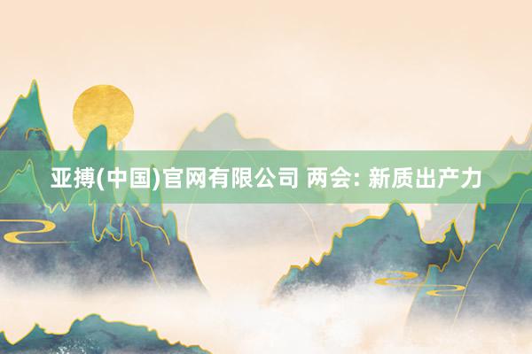 亚搏(中国)官网有限公司 两会: 新质出产力