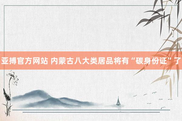 亚搏官方网站 内蒙古八大类居品将有“碳身份证”了