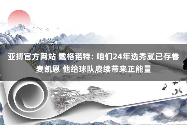 亚搏官方网站 戴格诺特: 咱们24年选秀就已存眷麦凯恩 他给球队赓续带来正能量