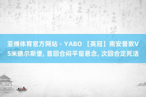 亚搏体育官方网站 - YABO 【英冠】南安普敦VS米德尔斯堡， 首回合闷平留悬念， 次回合定死活