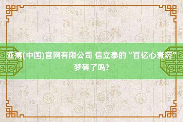 亚搏(中国)官网有限公司 信立泰的“百亿心衰药”梦碎了吗?