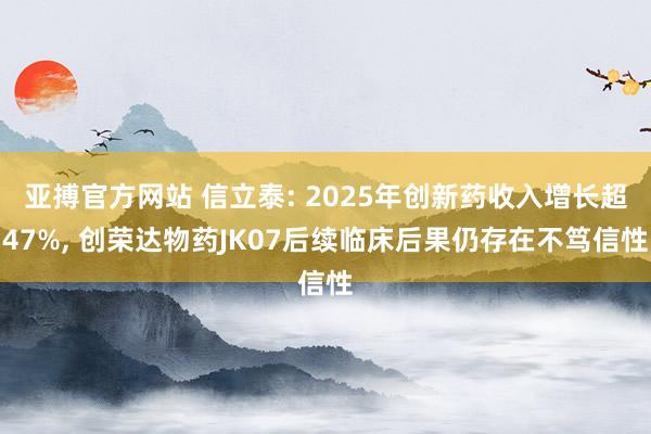 亚搏官方网站 信立泰: 2025年创新药收入增长超47%， 创荣达物药JK07后续临床后果仍存在不笃信性