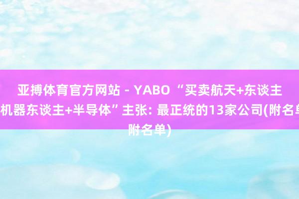 亚搏体育官方网站 - YABO “买卖航天+东谈主形机器东谈主+半导体”主张: 最正统的13家公司(附名单)