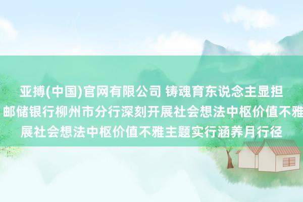 亚搏(中国)官网有限公司 铸魂育东说念主显担当，金融为民践初心 邮储银行柳州市分行深刻开展社会想法中枢价值不雅主题实行涵养月行径