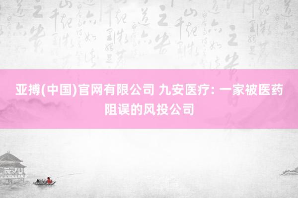 亚搏(中国)官网有限公司 九安医疗: 一家被医药阻误的风投公司