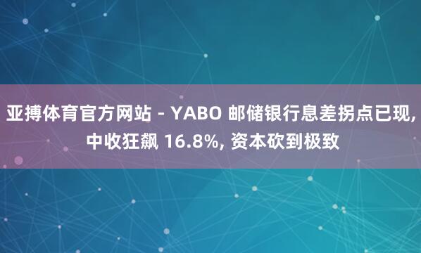 亚搏体育官方网站 - YABO 邮储银行息差拐点已现, 中收狂飙 16.8%, 资本砍到极致
